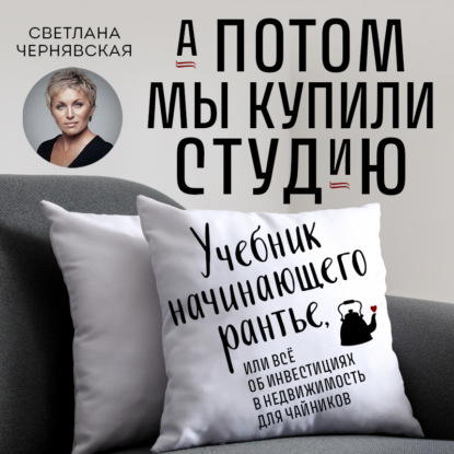 А потом мы купили студию. Учебник начинающего рантье, или Всё об инвестициях в недвижимость для чайников (Светлана Чернявская)