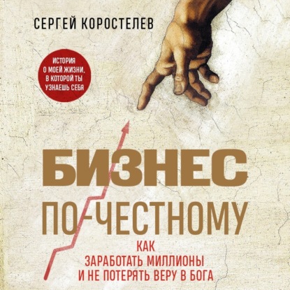 Бизнес по-честному. Как заработать миллионы и не потерять веру в Бога (Сергей Коростелев)
