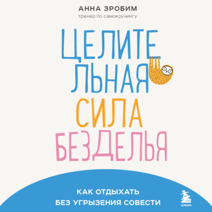 Целительная сила безделья. Как отдыхать без угрызения совести (Анна Зробим)
