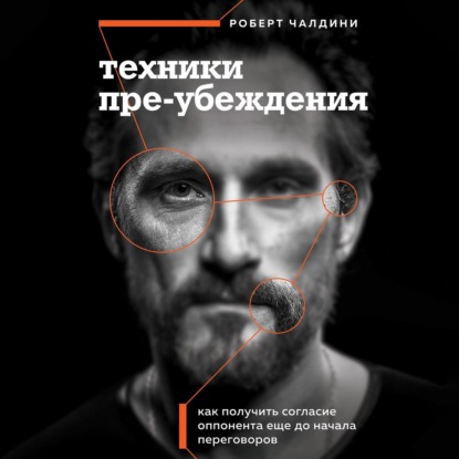 Техники пре-убеждения. Как получить согласие оппонента еще до начала переговоров (Роберт Чалдини)