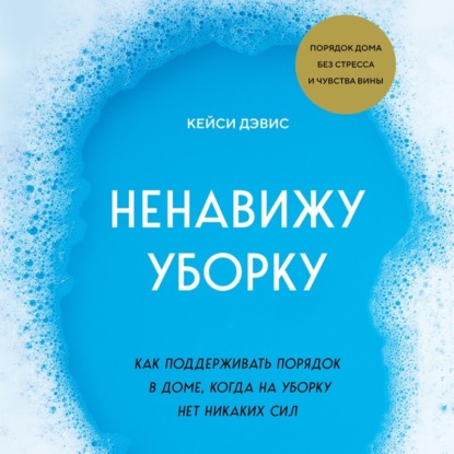 Ненавижу уборку. Как поддерживать порядок в доме, когда на уборку нет никаких сил (КейСи Дэвис)