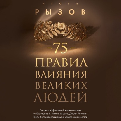 75 правил влияния великих людей. Секреты эффективной коммуникации от Екатерины II, Илона Маска, Джоан Роулинг, Генри Киссинджера и других известных личностей (Игорь Рызов)