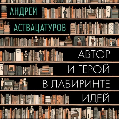 Автор и герой в лабиринте идей (Андрей Аствацатуров)