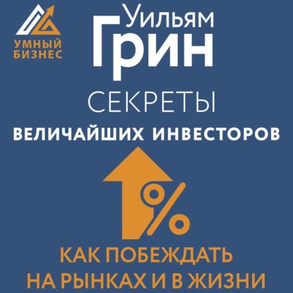 Секреты величайших инвесторов мира. Как побеждать на рынках и в жизни (Уильям Грин)