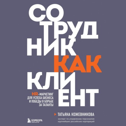 Сотрудник как клиент. HR-маркетинг для успеха бизнеса и победы в борьбе за таланты (Татьяна Кожевникова)