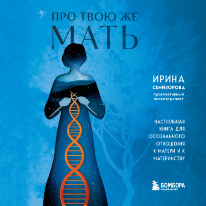Про Твою же Мать. Настольная книга для осознанного отношения к матери и к материнству (Ирина Семизорова)