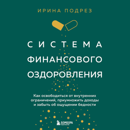 Система финансового оздоровления. Как освободиться от внутренних ограничений, приумножить доходы и забыть об ощущении бедности (Ирина Подрез)