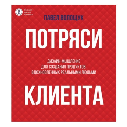 Потряси клиента. Дизайн-мышление для создания продуктов, вдохновленных реальными людьми (П. В. Волощук)