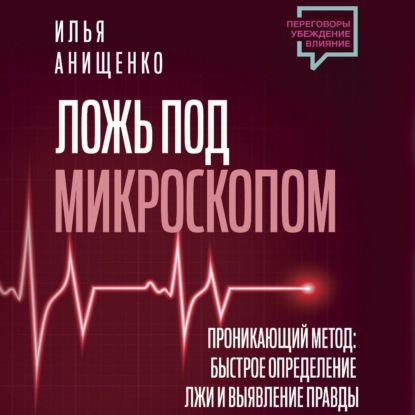Ложь под микроскопом. Проникающий метод: быстрое определение лжи и выявление правды (Илья Анищенко)