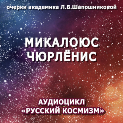 Микалоюс Чюрлёнис. Очерк академика Л.В.Шапошниковой. Аудиоцикл «Русский космизм» (Людмила Васильевна Шапошникова)