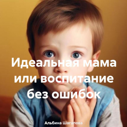 Идеальная мама или воспитание без ошибок (Альбина Рафаиловна Шагапова)