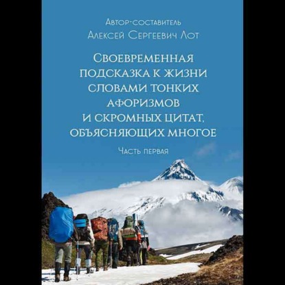 Своевременная подсказка к жизни словами тонких афоризмов и скромных цитат, объясняющих многое. Часть первая (Алексей Сергеевич Лот)