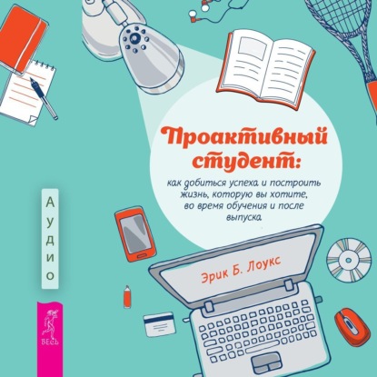Проактивный студент. Как добиться успеха и построить жизнь, которую вы хотите, во время обучения и после выпуска (Эрик Б. Лоукс)