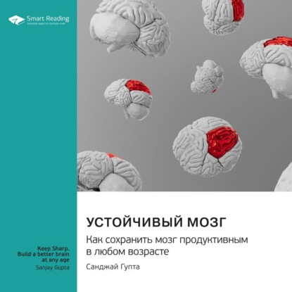 Устойчивый мозг. Как сохранить мозг продуктивным в любом возрасте. Санджай Гупта. Саммари (Smart Reading)