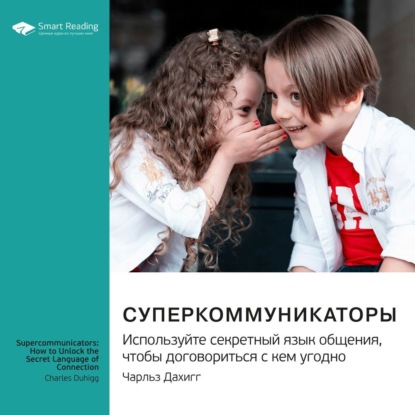 Суперкоммуникаторы. Используйте секретный язык общения, чтобы договориться с кем угодно. Чарльз Дахигг. Саммари (Smart Reading)