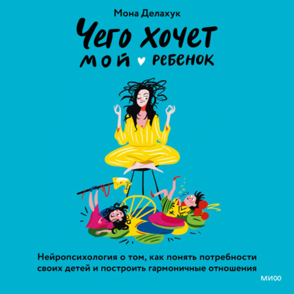 Чего хочет мой ребенок. Нейропсихология о том, как понять потребности своих детей и построить гармоничные отношения (Мона Делахук)