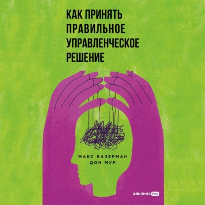 Как принять правильное управленческое решение (Макс Базерман)
