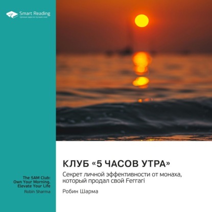 Клуб «5 часов утра». Секрет личной эффективности от монаха, который продал свой «Феррари». Робин Шарма. Саммари (Smart Reading)