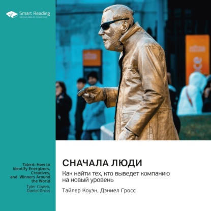 Сначала люди. Как найти тех, кто выведет компанию на новый уровень. Тайлер Коуэн, Дэниел Гросс. Саммари (Smart Reading)