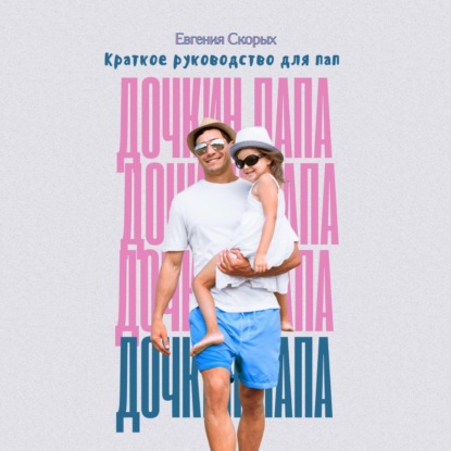 Дочкин папа. Краткое руководство для пап (Евгения Скорых)