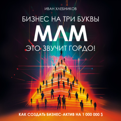 Бизнес на ТРИ буквы. МЛМ – это звучит гордо! Как создать бизнес-актив на 1 000 000 $ (Иван Хлебников)