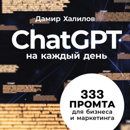 ChatGPT на каждый день: 333 промта для бизнеса и маркетинга. Первая книга с готовыми промтами для ChatGPT и практическими кейсами их применения в работе (Дамир Халилов)