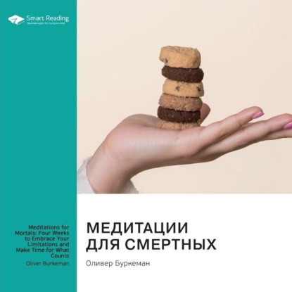 Медитации для смертных. Четыре недели, чтобы осознать свои ограничения и уделить время тому, что действительно важно. Оливер Буркеман. Саммари (Smart Reading)
