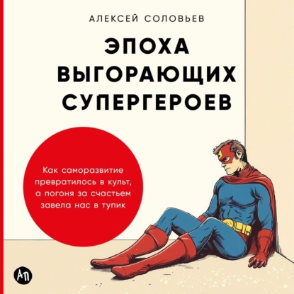 Эпоха выгорающих супергероев: Как саморазвитие превратилось в культ, а погоня за счастьем завела нас в тупик (Алексей Соловьев)