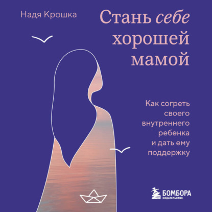 Стань себе хорошей мамой. Как согреть своего внутреннего ребенка и дать ему поддержку (Надя Крошка)