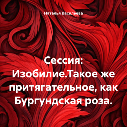 Сессия: Изобилие.Такое же притягательное, как Бургундская роза. (Наталья Васильева)