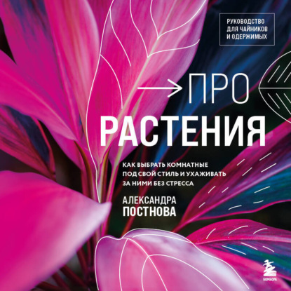 Про растения. Как выбрать комнатные под свой стиль и ухаживать за ними без стресса (Александра Постнова)