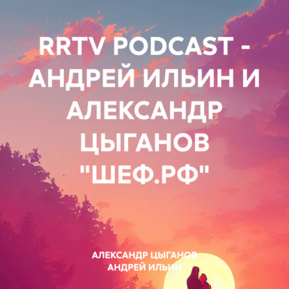 RRTV PODCAST – АНДРЕЙ ИЛЬИН И АЛЕКСАНДР ЦЫГАНОВ «ШЕФ.РФ» (АНДРЕЙ ИЛЬИН)