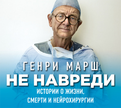 Не навреди. Истории о жизни, смерти и нейрохирургии (Генри Марш)