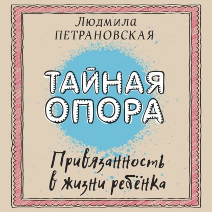 Тайная опора. Привязанность в жизни ребенка (Людмила Петрановская)