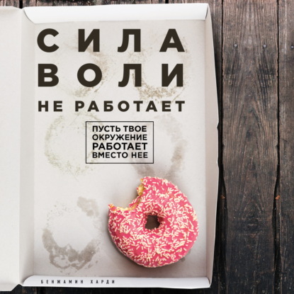 Сила воли не работает. Пусть твое окружение работает вместо нее (Бенжамин Харди)