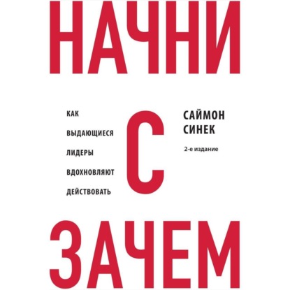 Начни с «Зачем?» Как выдающиеся лидеры вдохновляют действовать (Саймон Синек)
