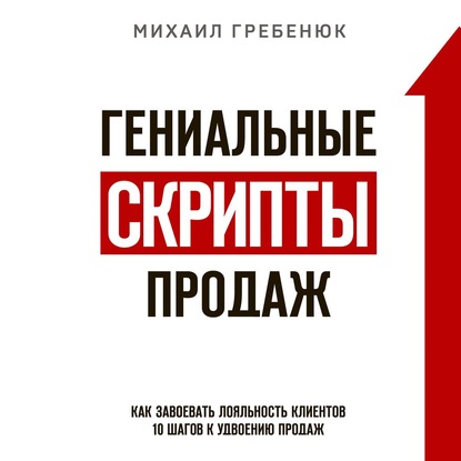 Гениальные скрипты продаж. Как завоевать лояльность клиентов. 10 шагов к удвоению продаж (Михаил Гребенюк)