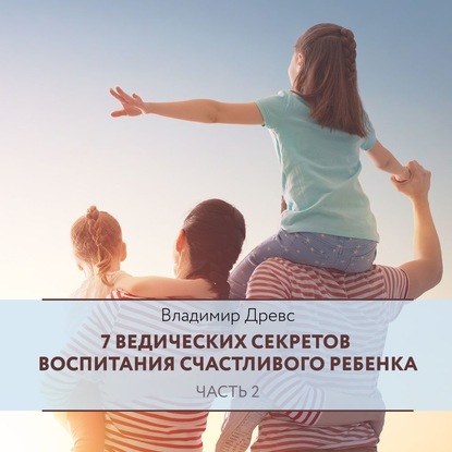 7 ведических секретов воспитания счастливого ребенка. Часть 2 (Владимир Древс)