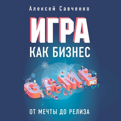 Игра как бизнес. От мечты до релиза (Алексей Савченко)