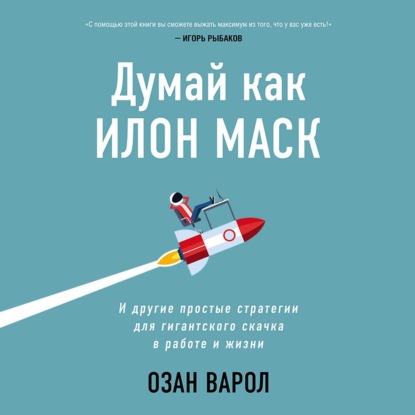Думай как Илон Маск. И другие простые стратегии для гигантского скачка в работе и жизни (Озан Варол)