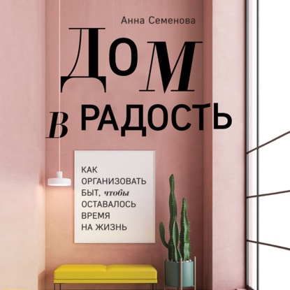 Дом в радость. Как организовать быт, чтобы оставалось время на жизнь (Анна Семенова)
