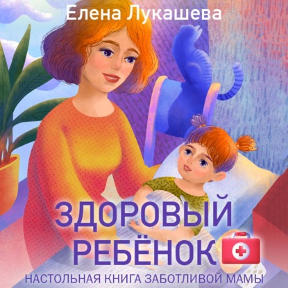 Здоровый ребёнок. Настольная книга заботливой мамы (Елена Лукашева)