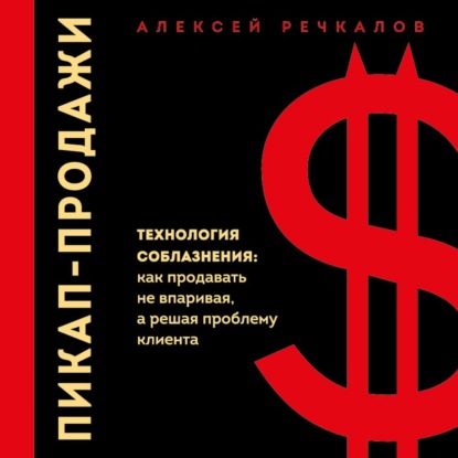 Пикап-продажи. Технология соблазнения: как продавать не впаривая, а решая проблему клиента (Алексей Речкалов)