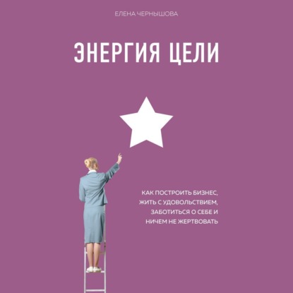 Энергия Цели. Как построить бизнес, жить с удовольствием, заботиться о себе и ничем не жертвовать (Елена Чернышова)