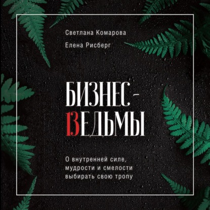 Бизнес-ведьмы. О внутренней силе, мудрости и смелости выбирать свою тропу (Светлана Комарова)