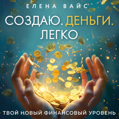 Создаю. Деньги. Легко. Твой новый финансовый уровень (Елена Вайс)