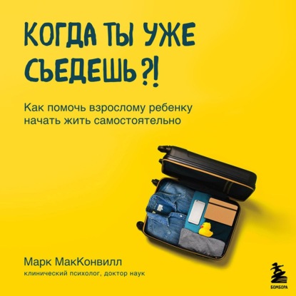 Когда ты уже съедешь?! Как помочь взрослому ребенку начать жить самостоятельно (Марк МакКонвилл)