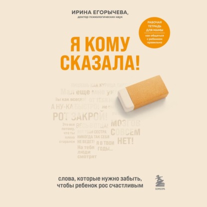 Я кому сказала! Слова, которые нужно забыть, чтобы ребенок рос счастливым (Ирина Егорычева)