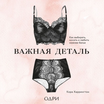 Важная деталь. Как выбирать, носить и любить нижнее белье (Кора Харрингтон)