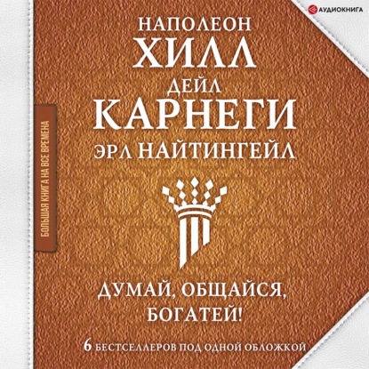 Думай, общайся, богатей! 6 бестселлеров под одной обложкой (Наполеон Хилл)